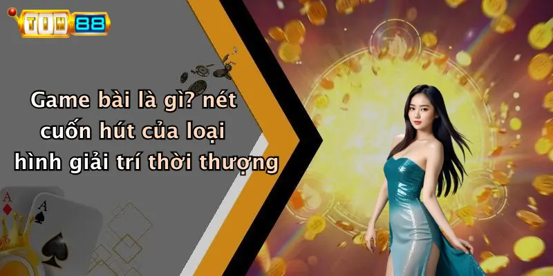 Game bài là gì? nét cuốn hút của loại hình giải trí thời thượng
